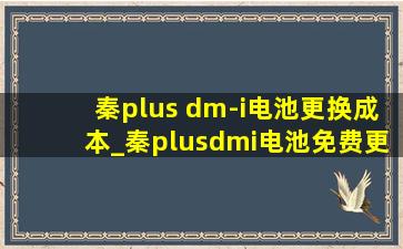 秦plus dm-i电池更换成本_秦plusdmi电池免费更换条件